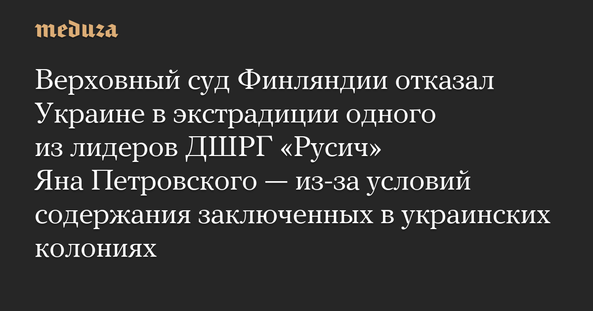 Верховный суд Финляндии отказал Украине в экстрадиции одного из лидеров ДШРГ «Русич» Яна Петровского — из-за условий содержания заключенных в украинских колониях